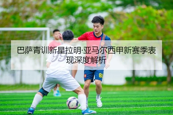 巴萨青训新星拉明·亚马尔西甲新赛季表现深度解析